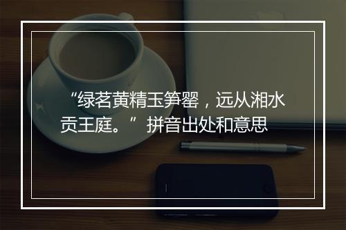 “绿茗黄精玉笋罂，远从湘水贡王庭。”拼音出处和意思