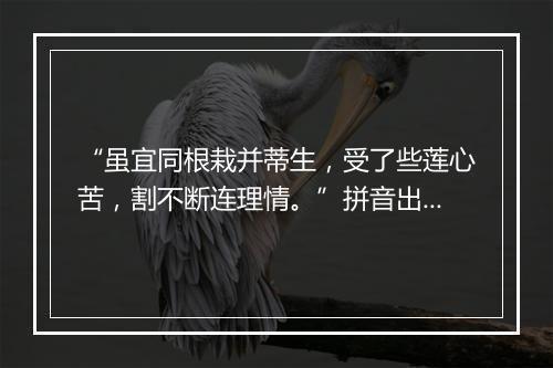 “虽宜同根栽并蒂生，受了些莲心苦，割不断连理情。”拼音出处和意思