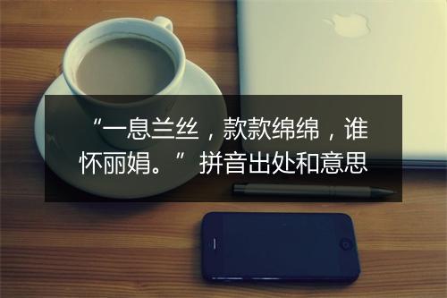 “一息兰丝，款款绵绵，谁怀丽娟。”拼音出处和意思