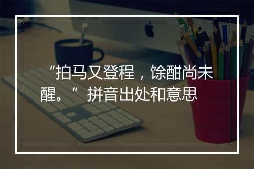 “拍马又登程，馀酣尚未醒。”拼音出处和意思