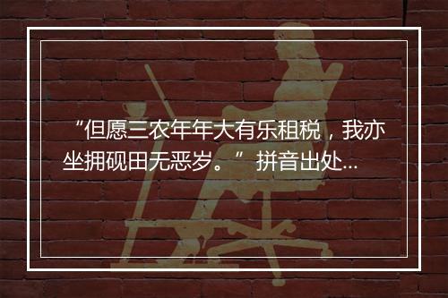 “但愿三农年年大有乐租税，我亦坐拥砚田无恶岁。”拼音出处和意思