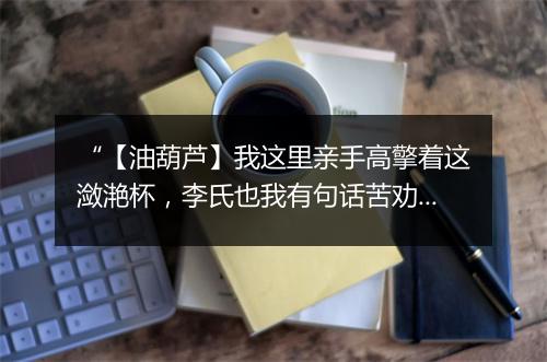 “【油葫芦】我这里亲手高擎着这潋滟杯，李氏也我有句话苦劝你，”拼音出处和意思