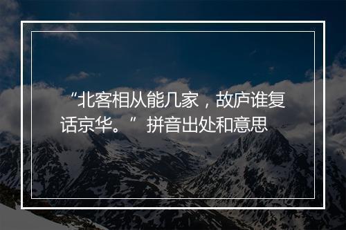 “北客相从能几家，故庐谁复话京华。”拼音出处和意思