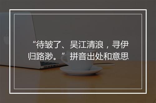 “待皱了、吴江清浪，寻伊归路渺。”拼音出处和意思