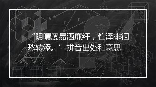 “阴晴屡易洒廉纤，伫泽徘徊愁转添。”拼音出处和意思