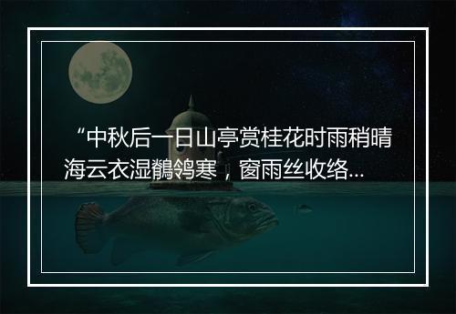 “中秋后一日山亭赏桂花时雨稍晴海云衣湿鶺鸰寒，窗雨丝收络纬闲，边风信动征鸿限。”拼音出处和意思