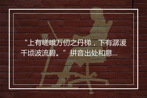 “上有嵯峨万仞之丹梯，下有潺湲千顷波流碧。”拼音出处和意思