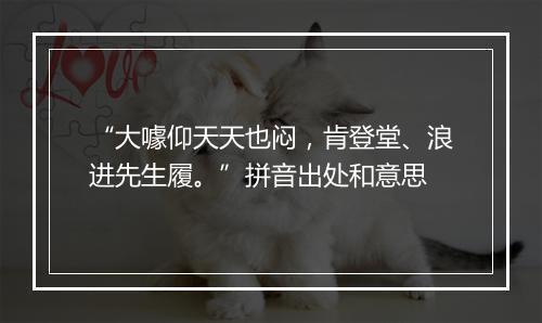 “大噱仰天天也闷，肯登堂、浪进先生履。”拼音出处和意思