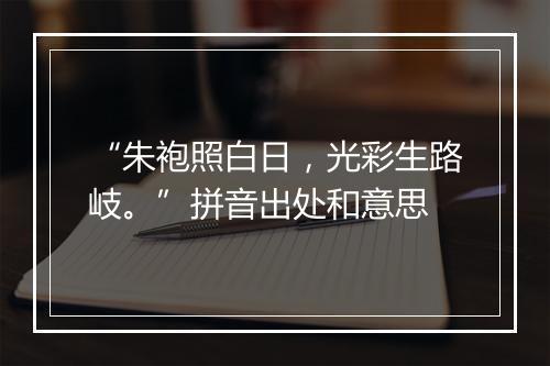 “朱袍照白日，光彩生路岐。”拼音出处和意思