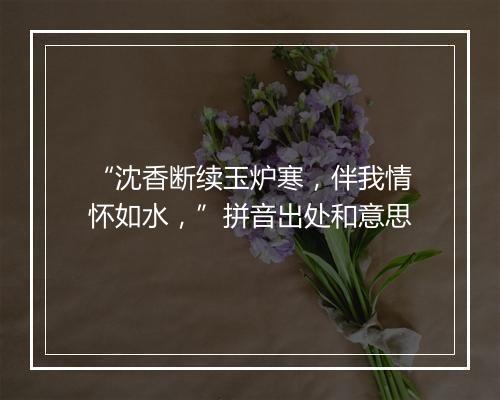 “沈香断续玉炉寒，伴我情怀如水，”拼音出处和意思