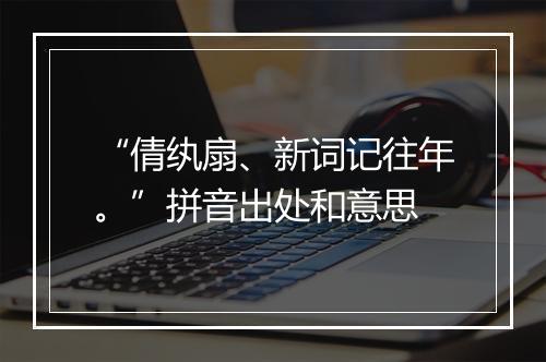 “倩纨扇、新词记往年。”拼音出处和意思