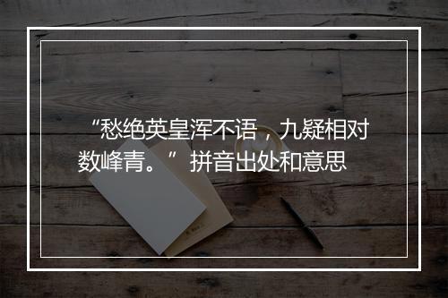 “愁绝英皇浑不语，九疑相对数峰青。”拼音出处和意思