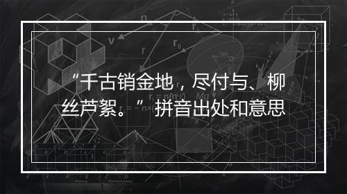 “千古销金地，尽付与、柳丝芦絮。”拼音出处和意思