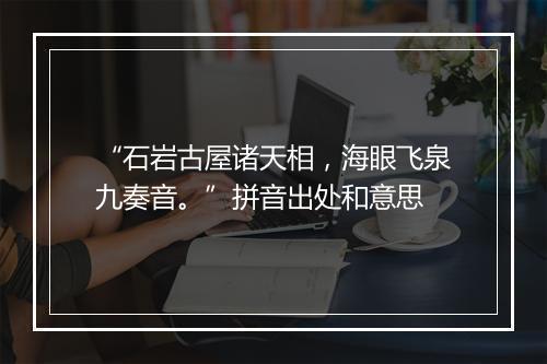 “石岩古屋诸天相，海眼飞泉九奏音。”拼音出处和意思
