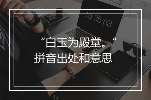 “白玉为殿堂。”拼音出处和意思