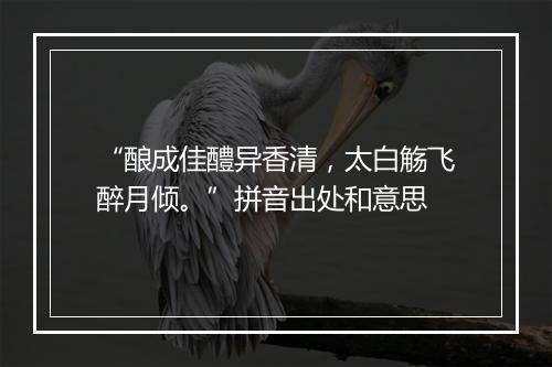 “酿成佳醴异香清，太白觞飞醉月倾。”拼音出处和意思