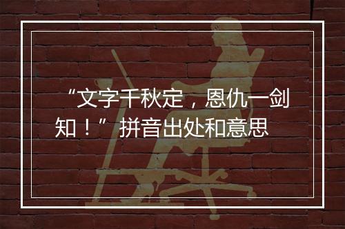 “文字千秋定，恩仇一剑知！”拼音出处和意思