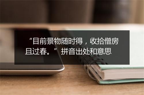 “目前景物随时得，收拾僧房且过春。”拼音出处和意思