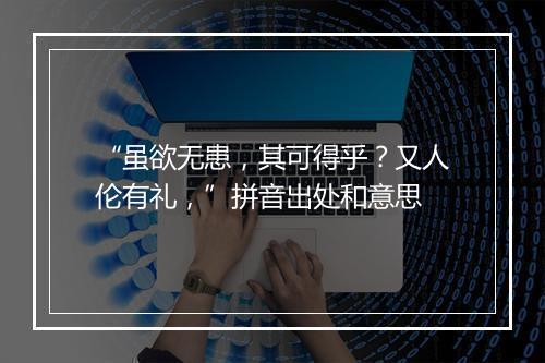 “虽欲无患，其可得乎？又人伦有礼，”拼音出处和意思