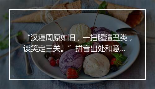 “汉寝周原如旧，一扫腥膻丑类，谈笑定三关。”拼音出处和意思