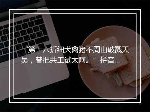 “第十六折细犬禽猪不周山破戮天吴，曾把共工试太阿。”拼音出处和意思