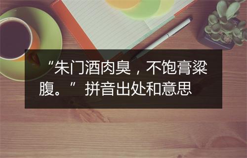 “朱门酒肉臭，不饱膏粱腹。”拼音出处和意思