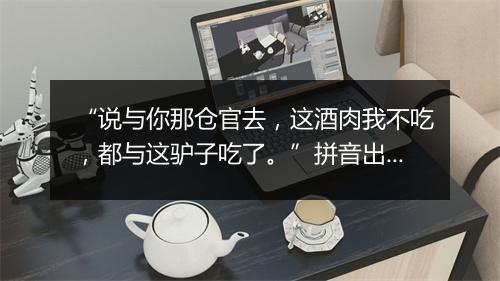 “说与你那仓官去，这酒肉我不吃，都与这驴子吃了。”拼音出处和意思