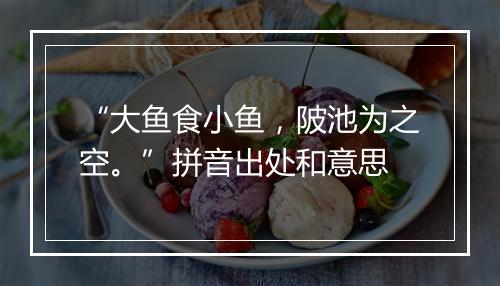 “大鱼食小鱼，陂池为之空。”拼音出处和意思