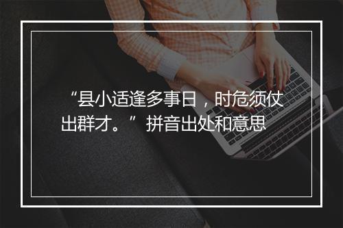 “县小适逢多事日，时危须仗出群才。”拼音出处和意思