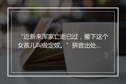 “近新来浑家亡逝已过，撇下这个女孩儿叫做定奴。”拼音出处和意思