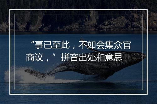 “事已至此，不如会集众官商议，”拼音出处和意思