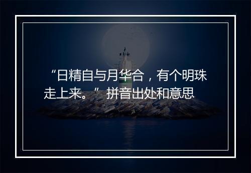 “日精自与月华合，有个明珠走上来。”拼音出处和意思