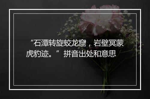 “石潭转旋蛟龙窟，岩壁冥蒙虎豹迹。”拼音出处和意思