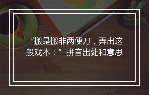 “搬是搬非两便刀，弄出这般戏本；”拼音出处和意思