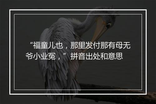 “福童儿也，那里发付那有母无爷小业冤，”拼音出处和意思