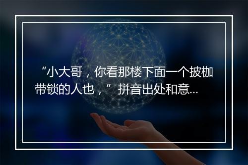 “小大哥，你看那楼下面一个披枷带锁的人也，”拼音出处和意思