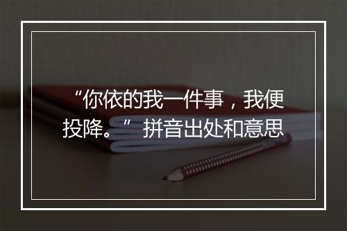 “你依的我一件事，我便投降。”拼音出处和意思