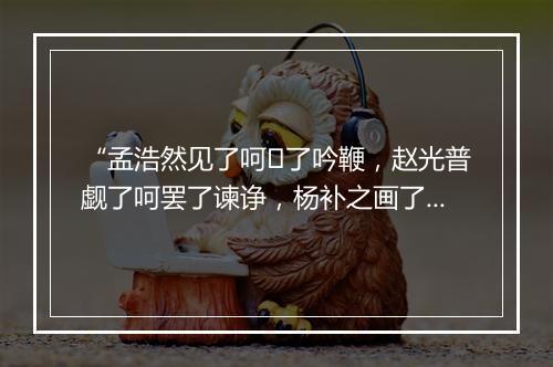 “孟浩然见了呵了吟鞭，赵光普觑了呵罢了谏诤，杨补之画了呵唬了魂灵。”拼音出处和意思