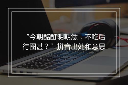 “今朝酩酊明朝恁，不吃后待图甚？”拼音出处和意思