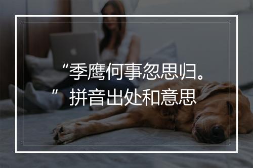 “季鹰何事忽思归。”拼音出处和意思