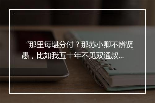 “那里每堪分付？那苏小卿不辨贤愚，比如我五十年不见双通叔；”拼音出处和意思