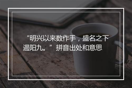 “明兴以来数作手，盛名之下遏阳九。”拼音出处和意思