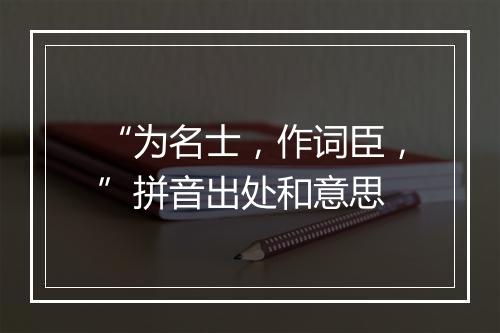 “为名士，作词臣，”拼音出处和意思