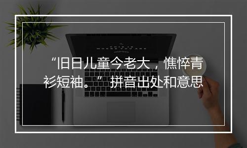 “旧日儿童今老大，憔悴青衫短袖。”拼音出处和意思