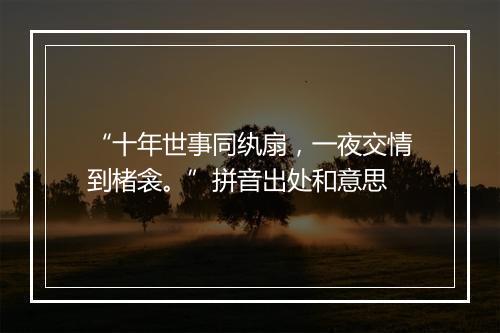 “十年世事同纨扇，一夜交情到楮衾。”拼音出处和意思