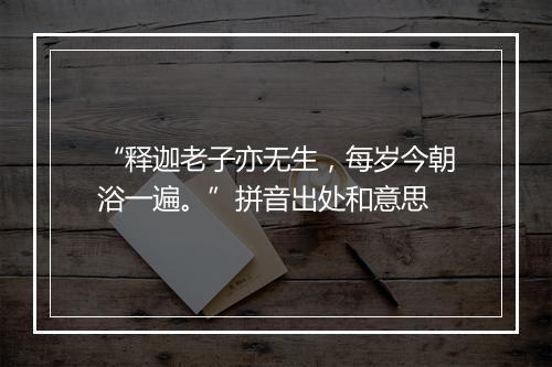 “释迦老子亦无生，每岁今朝浴一遍。”拼音出处和意思