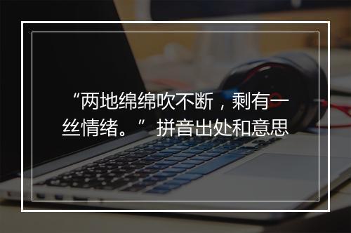 “两地绵绵吹不断，剩有一丝情绪。”拼音出处和意思