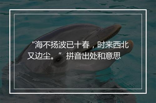 “海不扬波已十春，时来西北又边尘。”拼音出处和意思