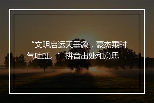 “文明启运天垂象，豪杰乘时气吐虹。”拼音出处和意思