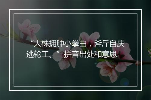 “大株拥肿小拳曲，斧斤自庆逃轮工。”拼音出处和意思